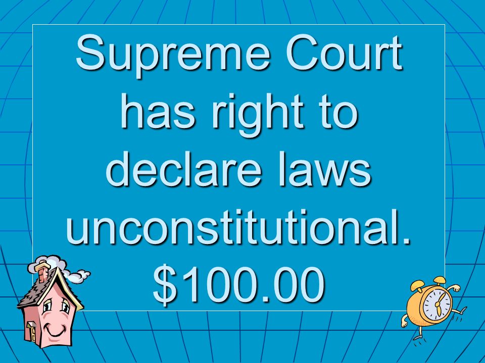 Supreme Court has right to declare laws unconstitutional. $100.00