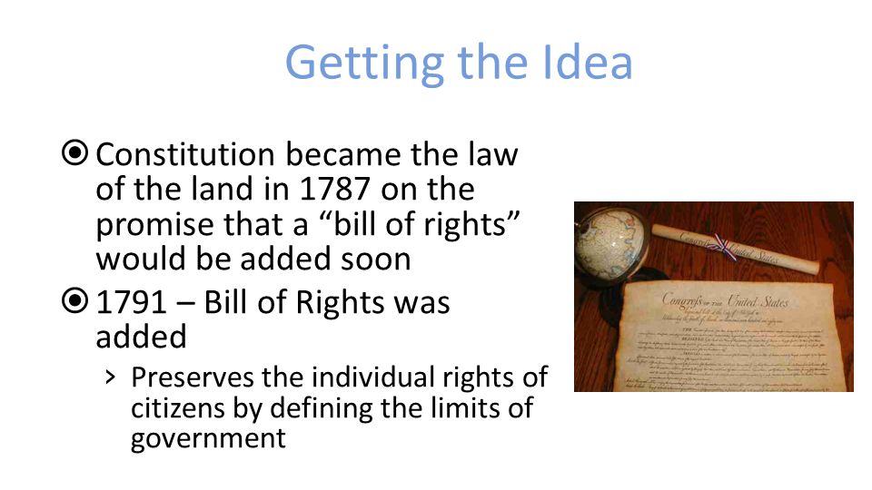 Getting the Idea  Constitution became the law of the land in 1787 on the promise that a bill of rights would be added soon  1791 – Bill of Rights was added › Preserves the individual rights of citizens by defining the limits of government