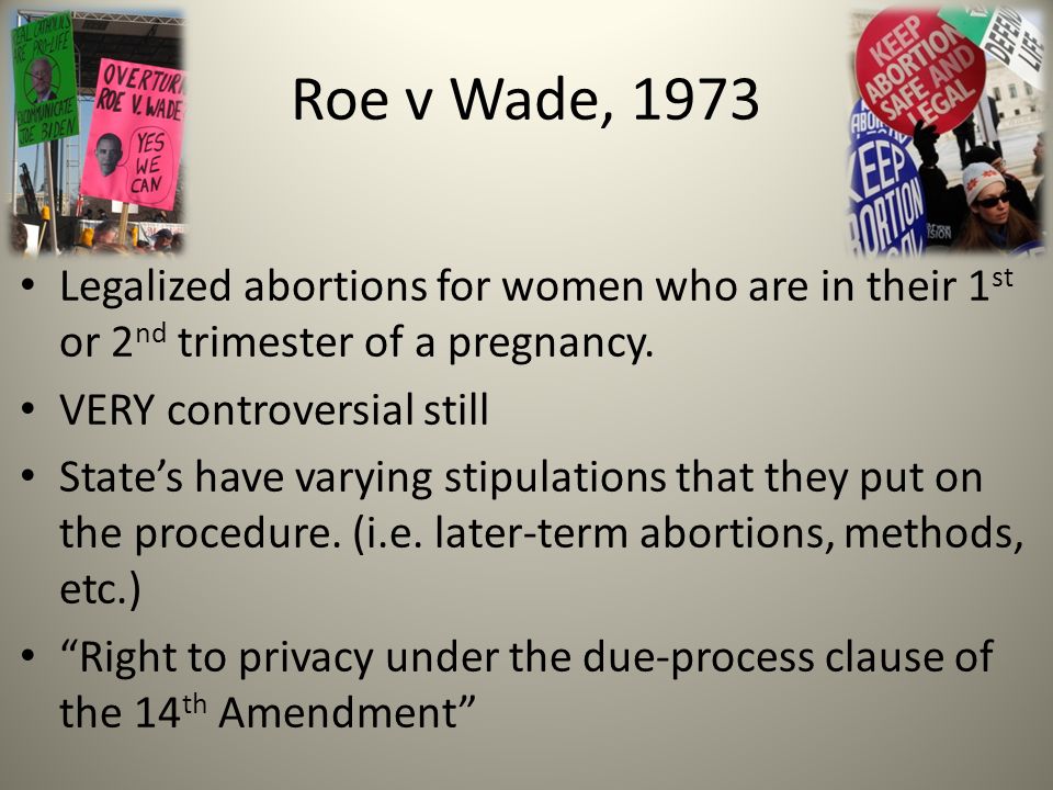 Roe v Wade, 1973 Legalized abortions for women who are in their 1 st or 2 nd trimester of a pregnancy.