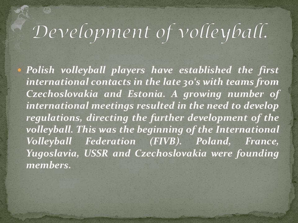 Polish volleyball players have established the first international contacts in the late 30‘s with teams from Czechoslovakia and Estonia.