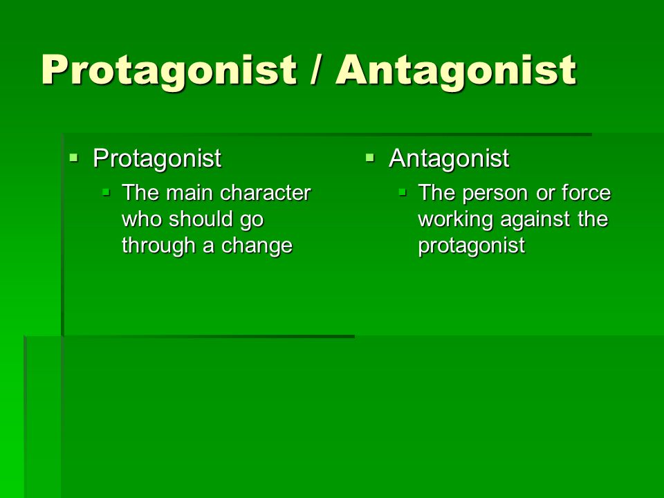 Protagonist / Antagonist  Protagonist  The main character who should go through a change  Antagonist  The person or force working against the protagonist