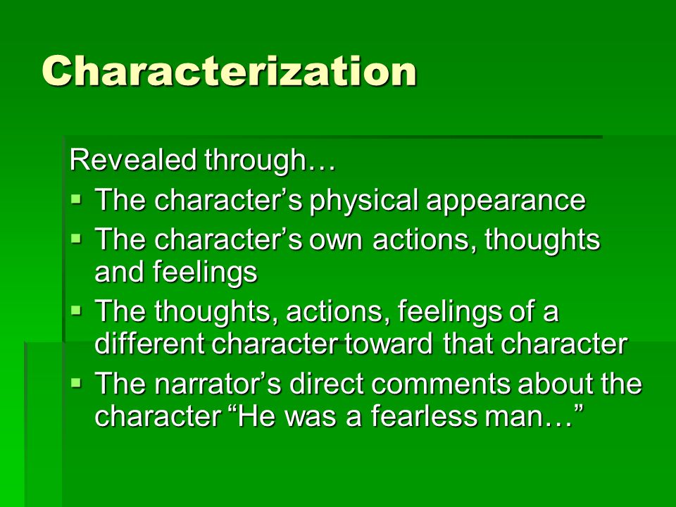 Characterization Revealed through…  The character’s physical appearance  The character’s own actions, thoughts and feelings  The thoughts, actions, feelings of a different character toward that character  The narrator’s direct comments about the character He was a fearless man…