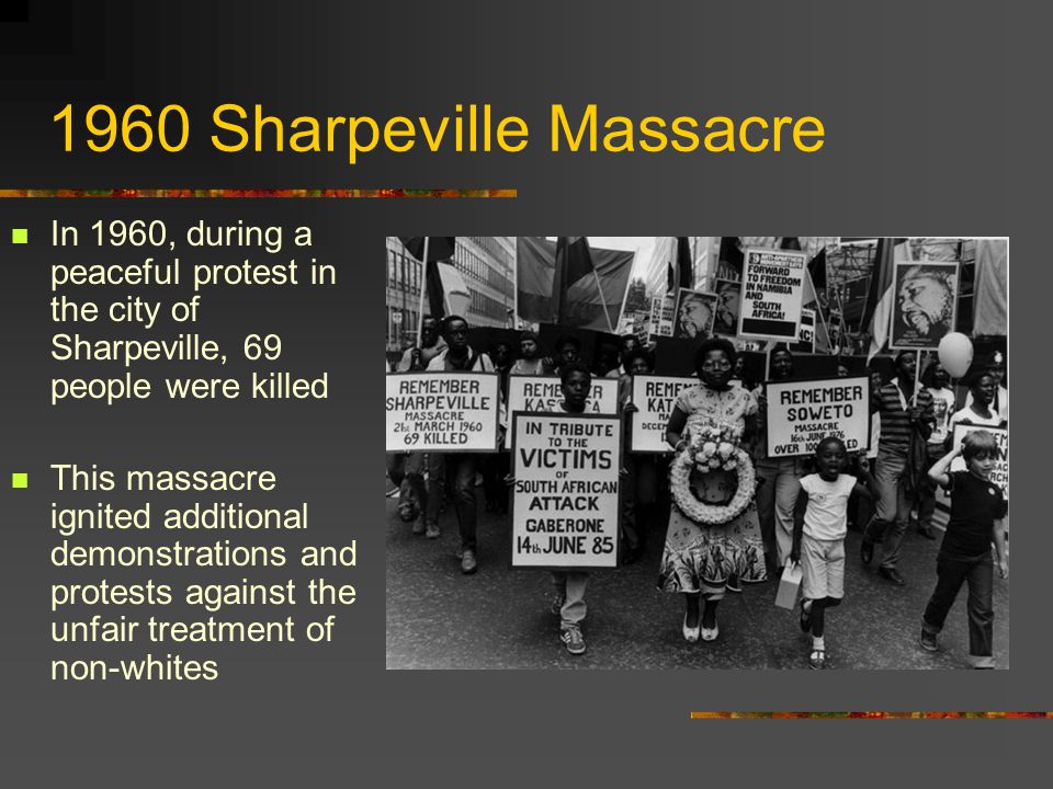 1960 Sharpeville Massacre In 1960, during a peaceful protest in the city of Sharpeville, 69 people were killed This massacre ignited additional demonstrations and protests against the unfair treatment of non-whites