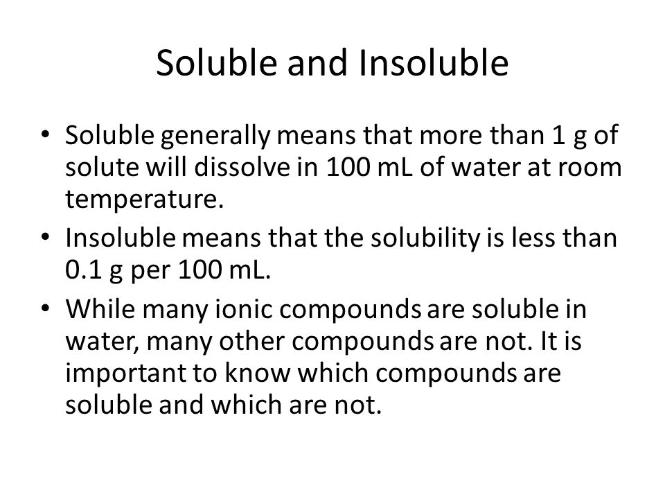 Soluble and Insoluble Soluble generally means that more than 1 g of solute will dissolve in 100 mL of water at room temperature.