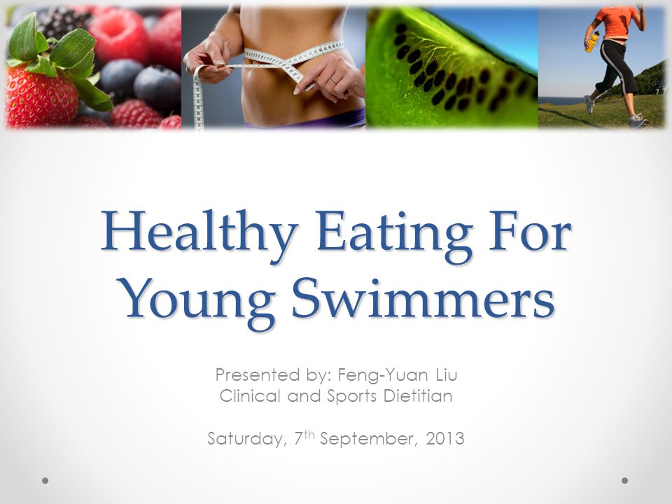 Healthy Eating For Young Swimmers Presented by: Feng-Yuan Liu Clinical and Sports Dietitian Saturday, 7 th September, 2013