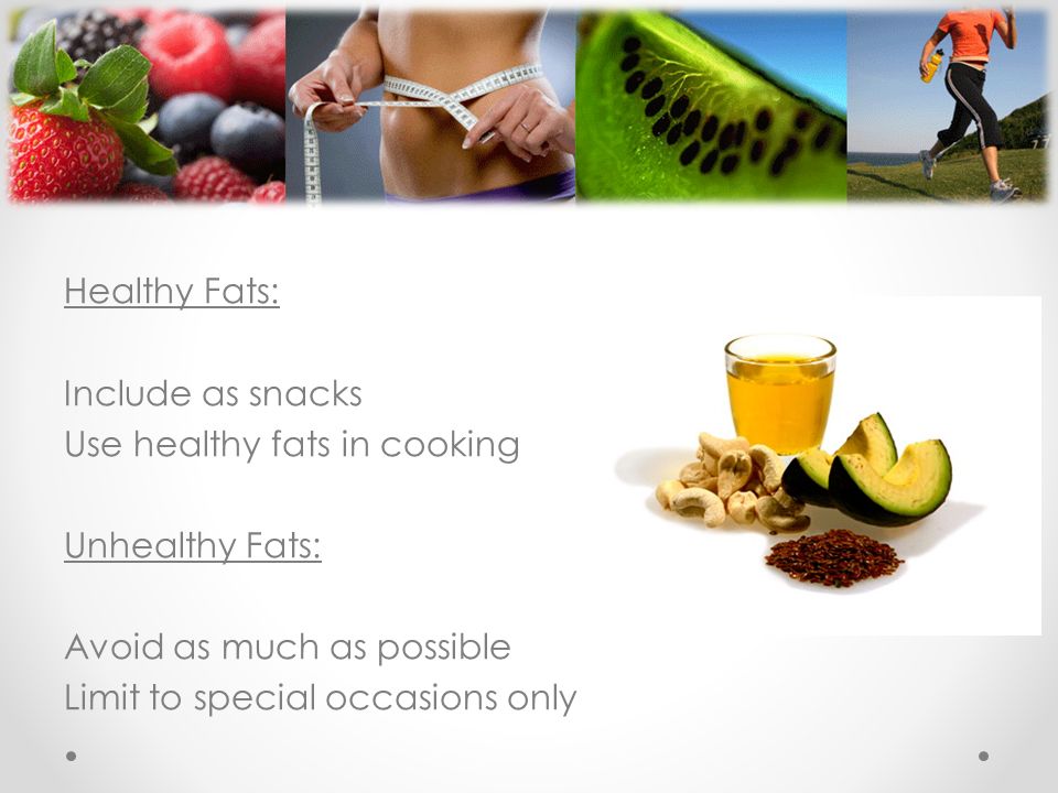 Healthy Fats: Include as snacks Use healthy fats in cooking Unhealthy Fats: Avoid as much as possible Limit to special occasions only