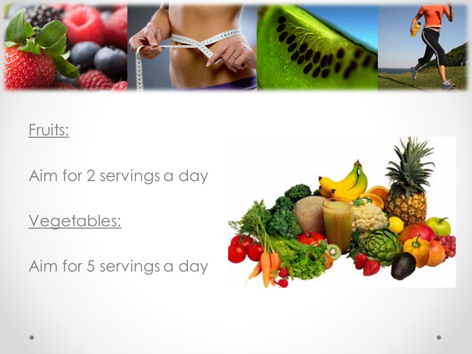 Fruits: Aim for 2 servings a day Vegetables: Aim for 5 servings a day