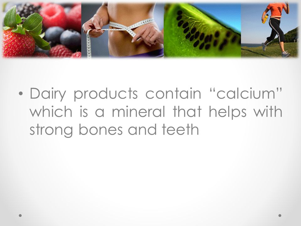 Dairy products contain calcium which is a mineral that helps with strong bones and teeth