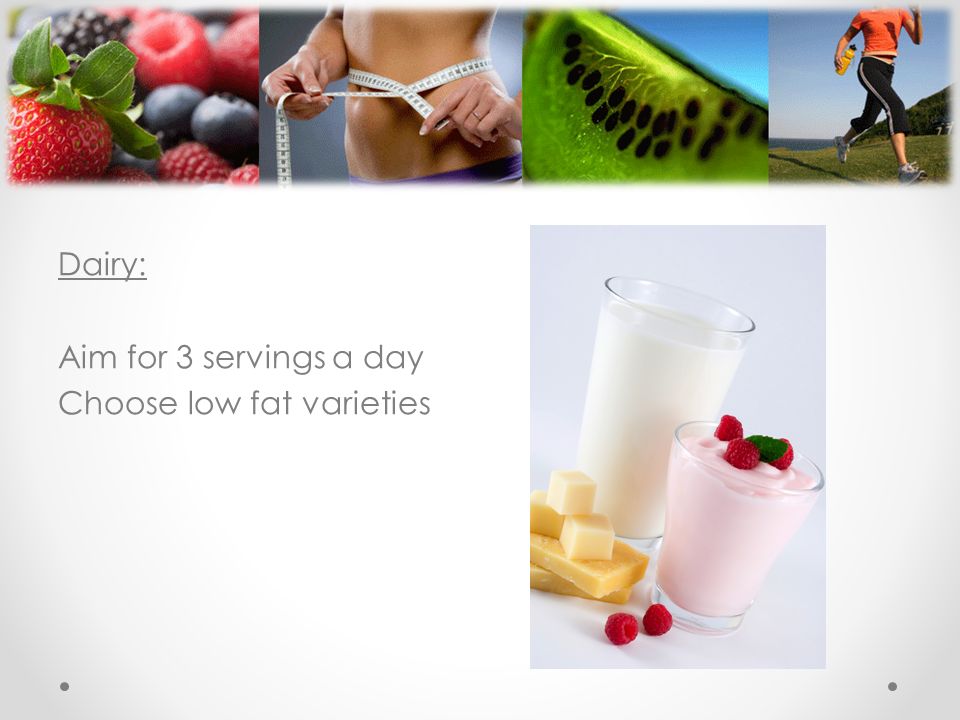 Dairy: Aim for 3 servings a day Choose low fat varieties