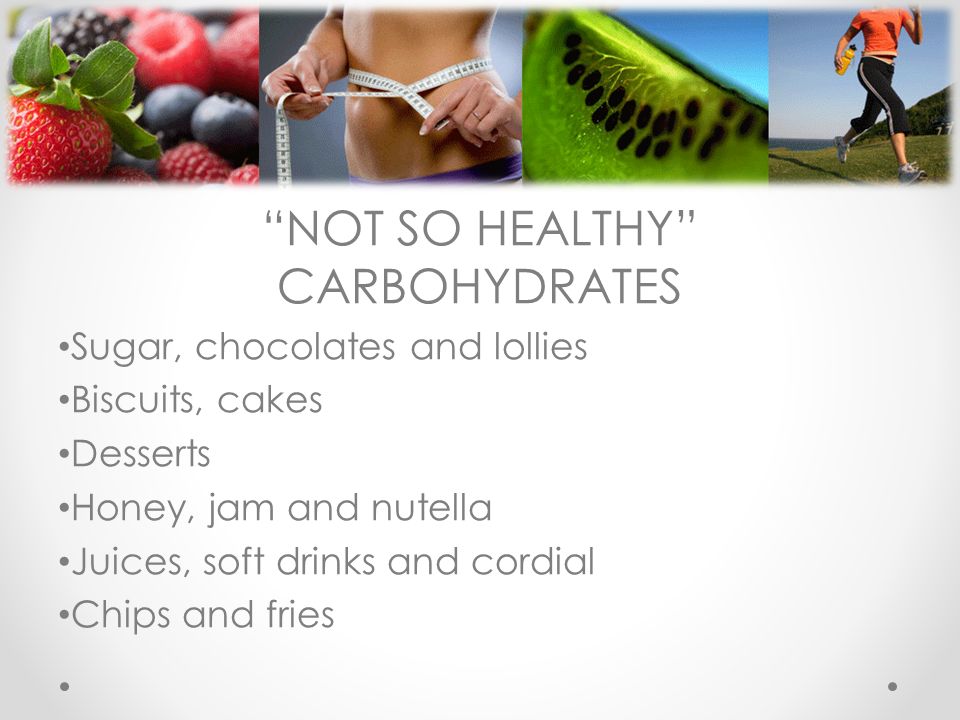 NOT SO HEALTHY CARBOHYDRATES Sugar, chocolates and lollies Biscuits, cakes Desserts Honey, jam and nutella Juices, soft drinks and cordial Chips and fries