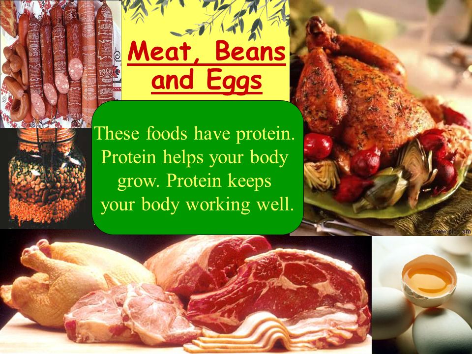 Meat, Beans and Eggs These foods have protein. Protein helps your body grow.