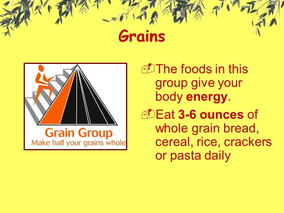 Grains  The foods in this group give your body energy.