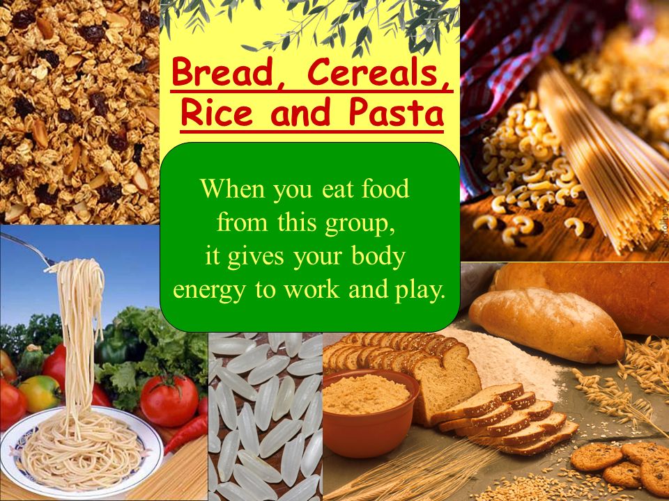 Bread, Cereals, Rice and Pasta When you eat food from this group, it gives your body energy to work and play.