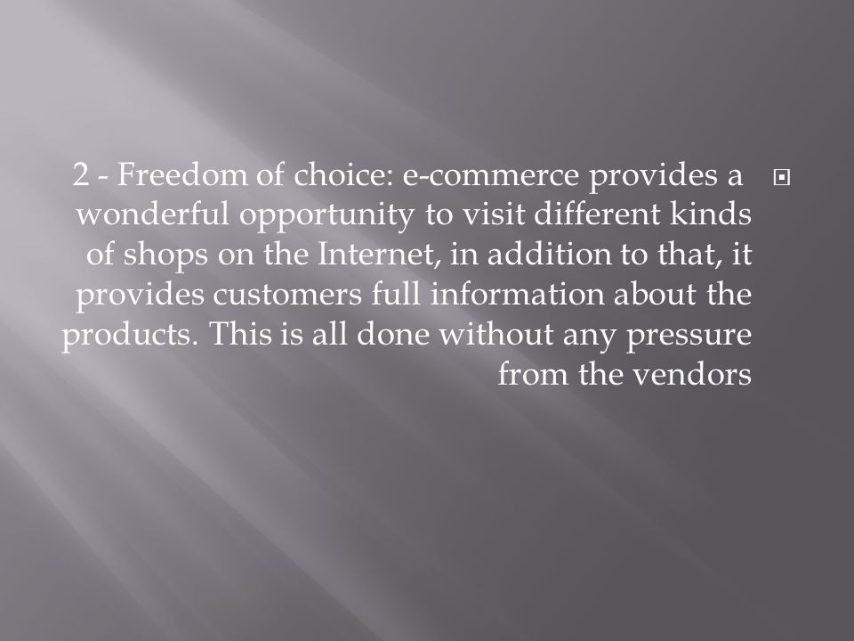  2 - Freedom of choice: e-commerce provides a wonderful opportunity to visit different kinds of shops on the Internet, in addition to that, it provides customers full information about the products.