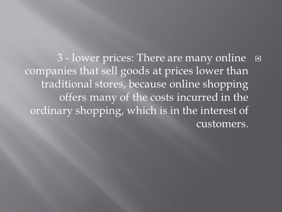  3 - lower prices: There are many online companies that sell goods at prices lower than traditional stores, because online shopping offers many of the costs incurred in the ordinary shopping, which is in the interest of customers.
