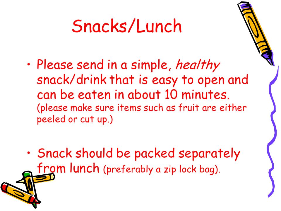 Snacks/Lunch Please send in a simple, healthy snack/drink that is easy to open and can be eaten in about 10 minutes.