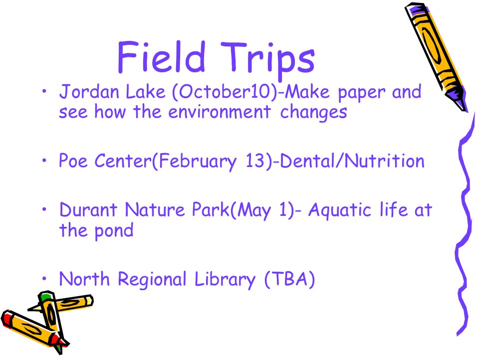 Field Trips Jordan Lake (October10)-Make paper and see how the environment changes Poe Center(February 13)-Dental/Nutrition Durant Nature Park(May 1)- Aquatic life at the pond North Regional Library (TBA)