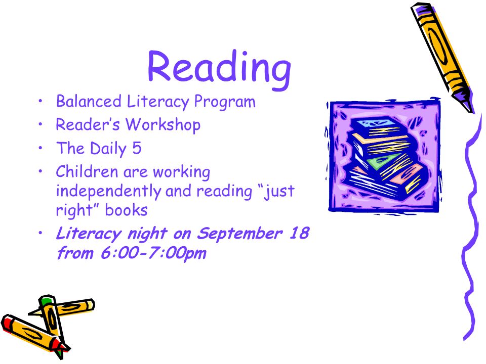 Reading Balanced Literacy Program Reader’s Workshop The Daily 5 Children are working independently and reading just right books Literacy night on September 18 from 6:00-7:00pm