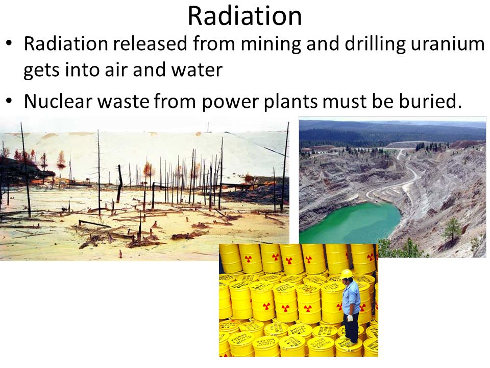 Radiation Radiation released from mining and drilling uranium gets into air and water Nuclear waste from power plants must be buried.