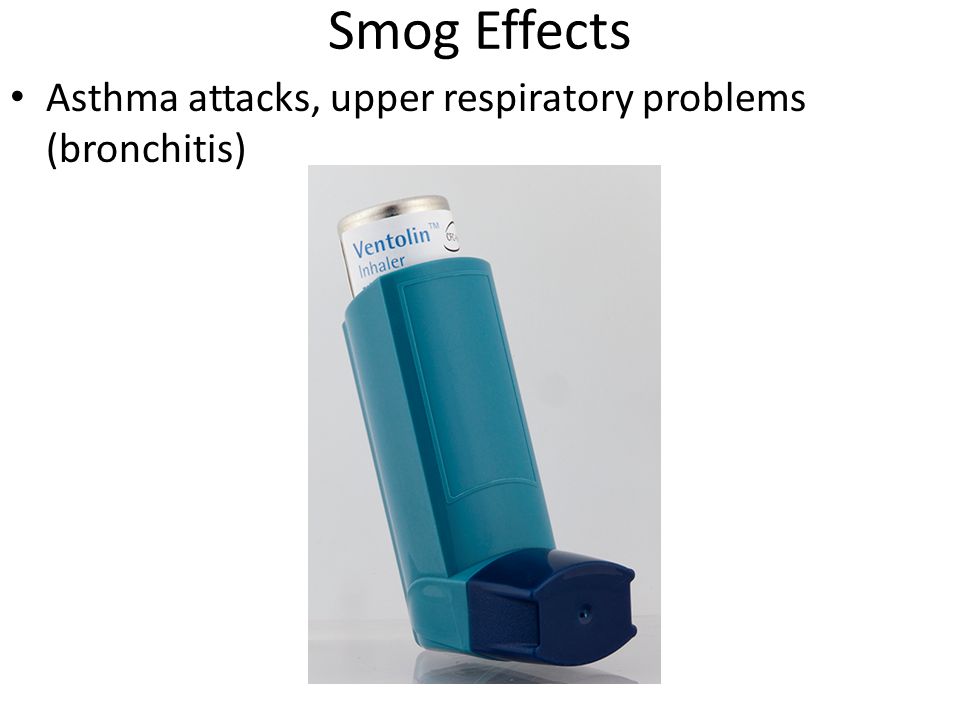 Smog Effects Asthma attacks, upper respiratory problems (bronchitis)