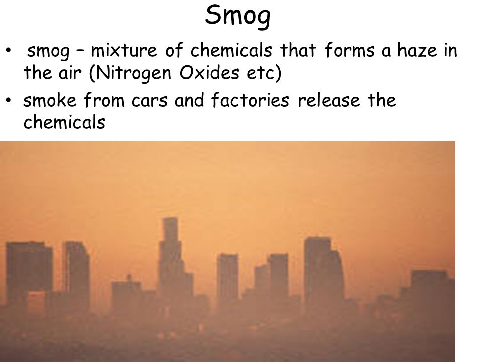 Smog smog – mixture of chemicals that forms a haze in the air (Nitrogen Oxides etc) smoke from cars and factories release the chemicals