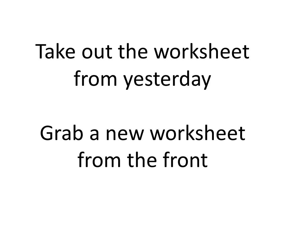 Take out the worksheet from yesterday Grab a new worksheet from the front