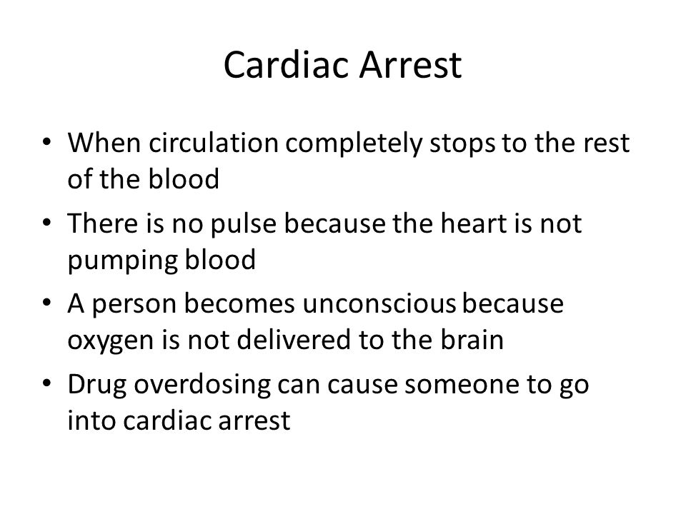 Cardiac Arrest When circulation completely stops to the rest of the blood There is no pulse because the heart is not pumping blood A person becomes unconscious because oxygen is not delivered to the brain Drug overdosing can cause someone to go into cardiac arrest