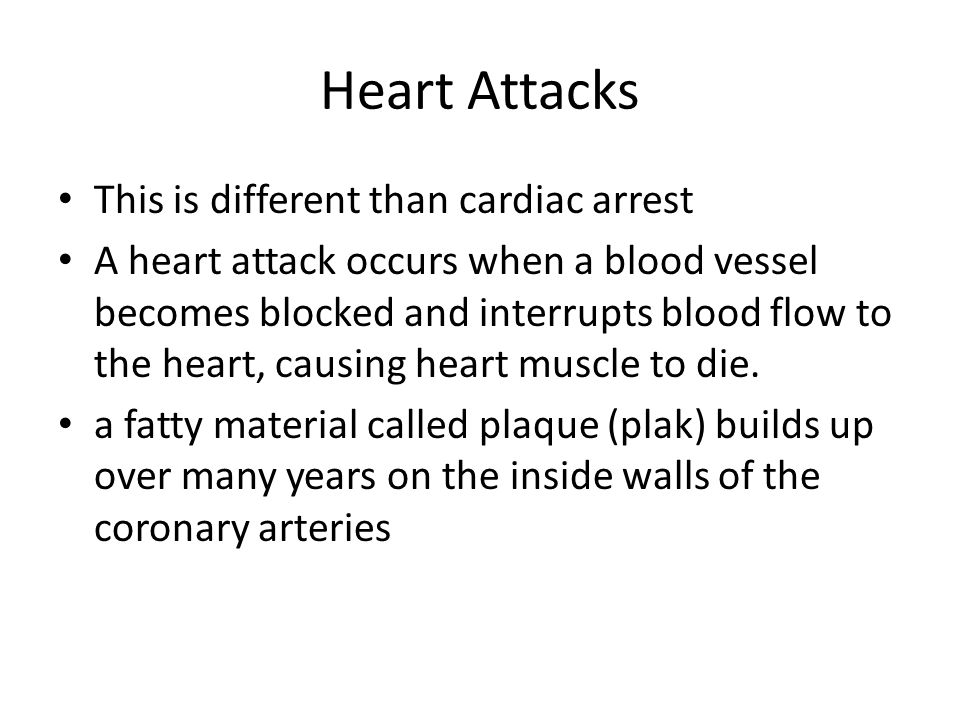 Heart Attacks This is different than cardiac arrest A heart attack occurs when a blood vessel becomes blocked and interrupts blood flow to the heart, causing heart muscle to die.