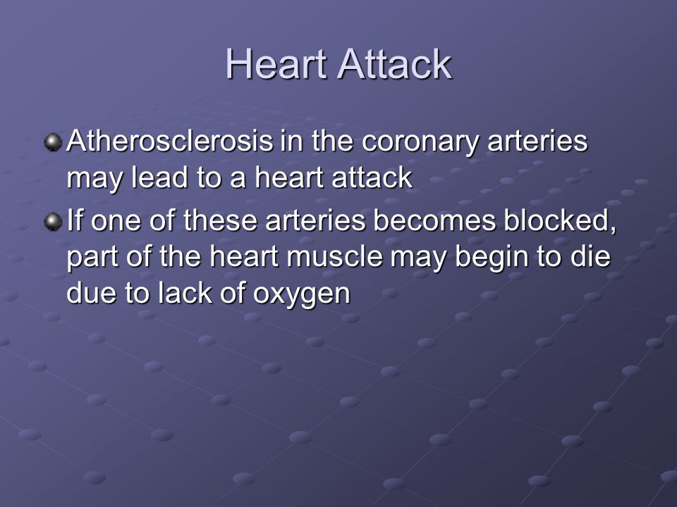 Heart Attack Atherosclerosis in the coronary arteries may lead to a heart attack If one of these arteries becomes blocked, part of the heart muscle may begin to die due to lack of oxygen