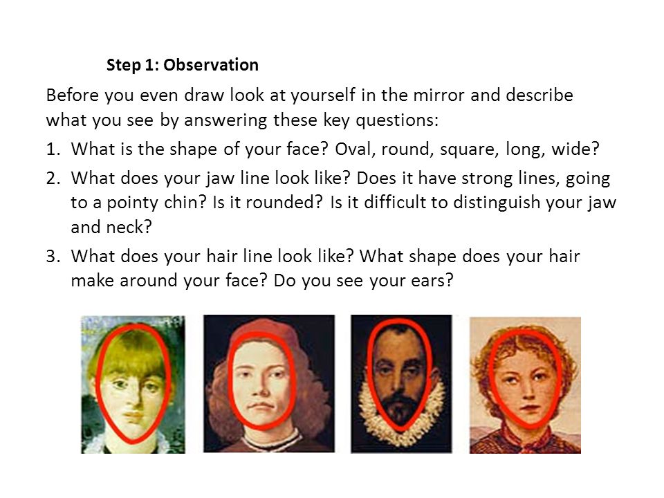 Step 1: Observation Before you even draw look at yourself in the mirror and describe what you see by answering these key questions: 1.What is the shape of your face.