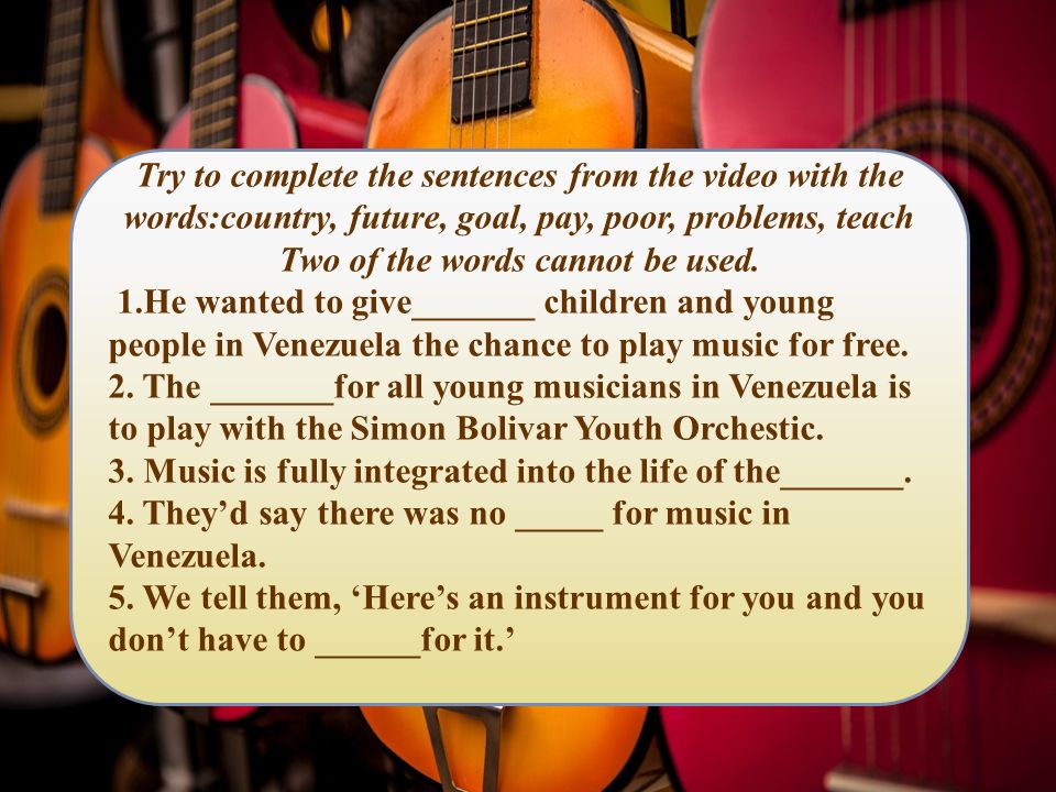 Try to complete the sentences from the video with the words:country, future, goal, pay, poor, problems, teach Two of the words cannot be used.