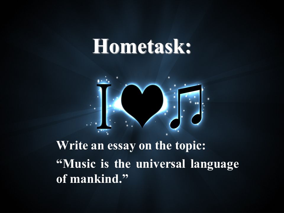 Hometask: Write an essay on the topic: Music is the universal language of mankind.