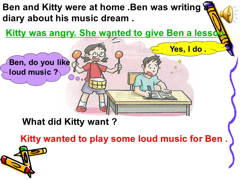 What did Kitty want . Kitty wanted to play some loud music for Ben.