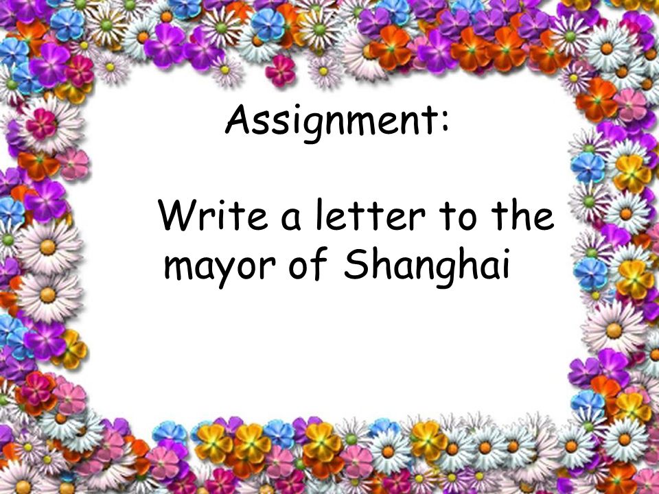 Goodbye, have a nice day! Assignment: Write a letter to the mayor of Shanghai