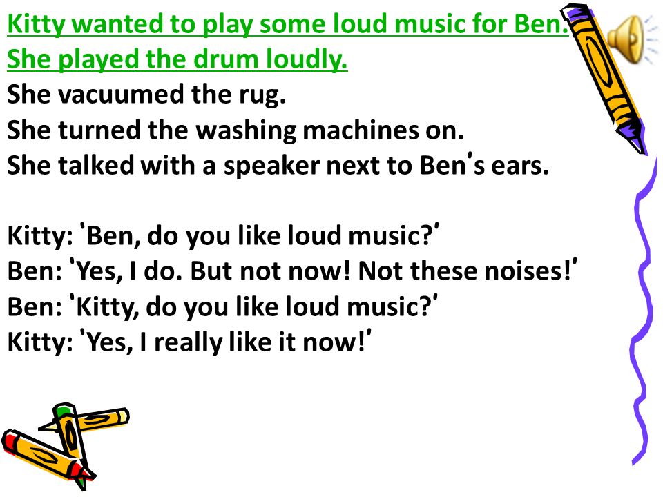 Kitty wanted to play some loud music for Ben. She played the drum loudly.