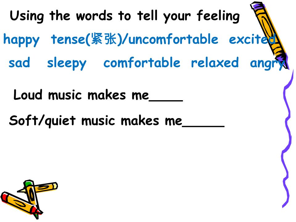 Loud music makes me____ Soft/quiet music makes me_____ happy tense( 紧张 )/uncomfortable excited sad sleepy comfortable relaxed angry Using the words to tell your feeling