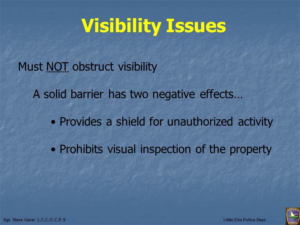 Visibility Issues Must NOT obstruct visibility A solid barrier has two negative effects… Provides a shield for unauthorized activity Prohibits visual inspection of the property Sgt.