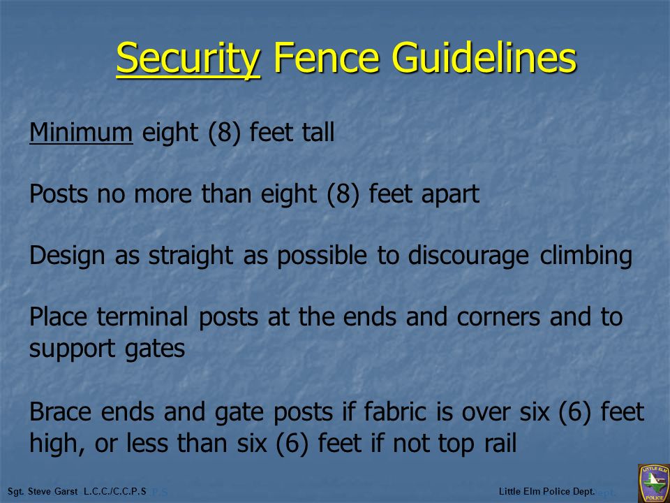 Security Fence Guidelines Minimum eight (8) feet tall Posts no more than eight (8) feet apart Design as straight as possible to discourage climbing Place terminal posts at the ends and corners and to support gates Brace ends and gate posts if fabric is over six (6) feet high, or less than six (6) feet if not top rail Sgt.