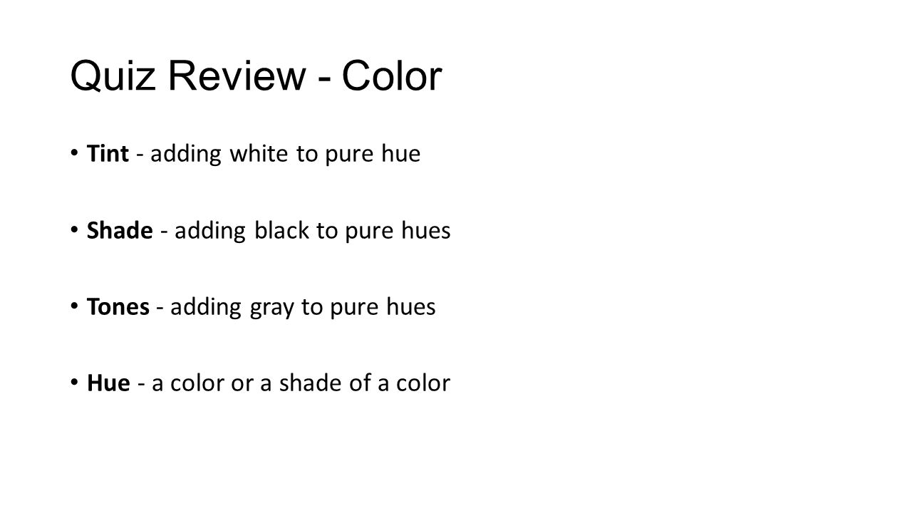 Quiz Review - Color Tint - adding white to pure hue Shade - adding black to pure hues Tones - adding gray to pure hues Hue - a color or a shade of a color