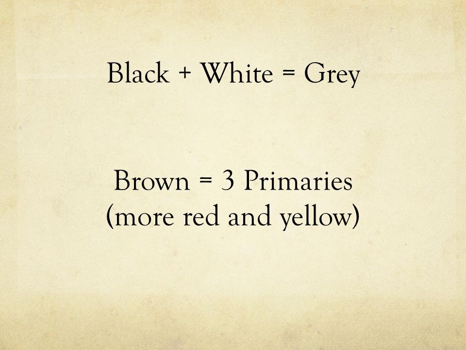 Black + White = Grey Brown = 3 Primaries (more red and yellow)
