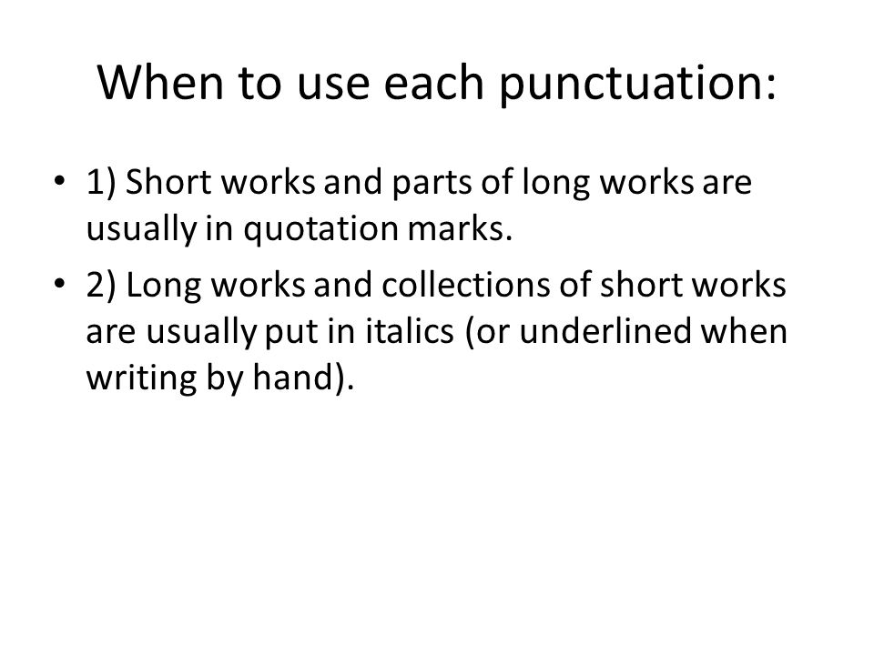 When to use each punctuation: 1) Short works and parts of long works are usually in quotation marks.