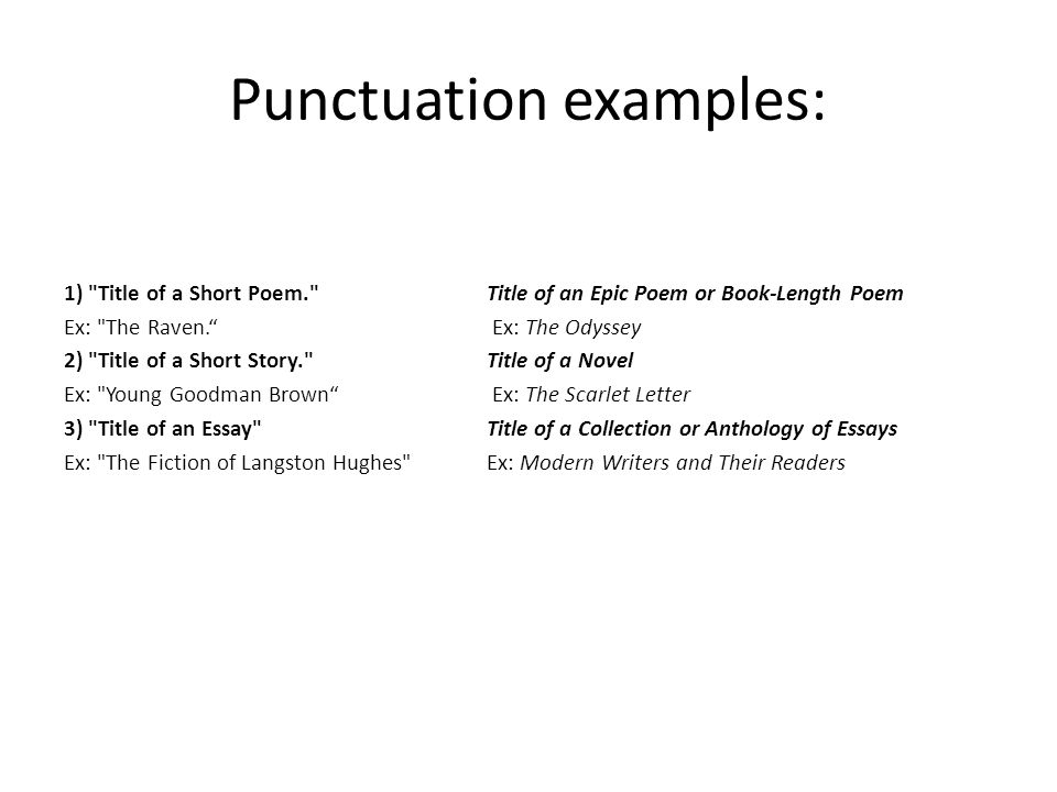 Punctuation examples: 1) Title of a Short Poem. Title of an Epic Poem or Book-Length Poem Ex: The Raven. Ex: The Odyssey 2) Title of a Short Story. Title of a Novel Ex: Young Goodman Brown Ex: The Scarlet Letter 3) Title of an Essay Title of a Collection or Anthology of Essays Ex: The Fiction of Langston Hughes Ex: Modern Writers and Their Readers