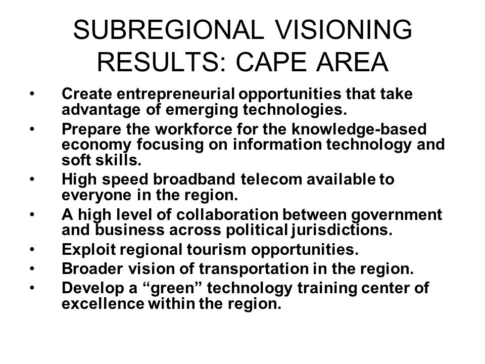 SUBREGIONAL VISIONING RESULTS: CAPE AREA Create entrepreneurial opportunities that take advantage of emerging technologies.