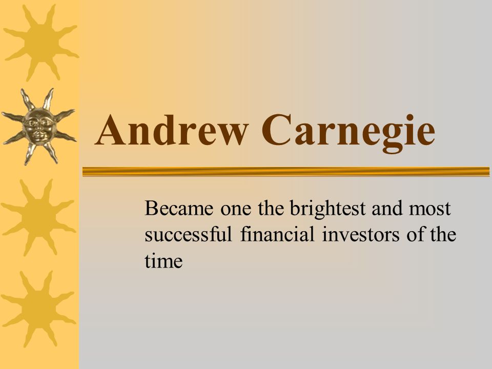 Andrew Carnegie Became one the brightest and most successful financial investors of the time