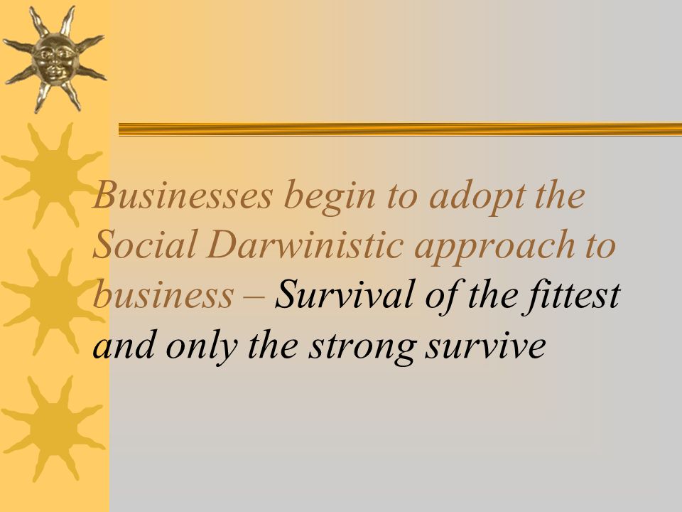 Businesses begin to adopt the Social Darwinistic approach to business – Survival of the fittest and only the strong survive