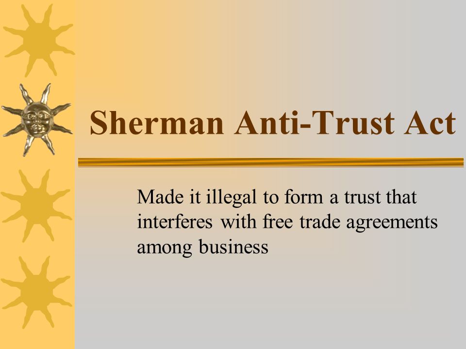 Sherman Anti-Trust Act Made it illegal to form a trust that interferes with free trade agreements among business