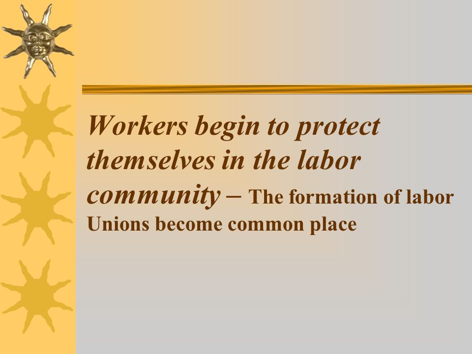 Workers begin to protect themselves in the labor community – The formation of labor Unions become common place