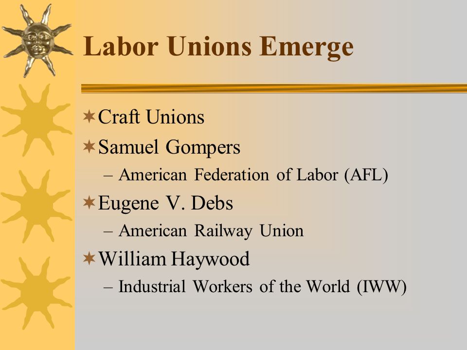 Labor Unions Emerge  Craft Unions  Samuel Gompers –American Federation of Labor (AFL)  Eugene V.