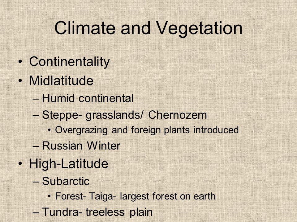 Climate and Vegetation Continentality Midlatitude –Humid continental –Steppe- grasslands/ Chernozem Overgrazing and foreign plants introduced –Russian Winter High-Latitude –Subarctic Forest- Taiga- largest forest on earth –Tundra- treeless plain
