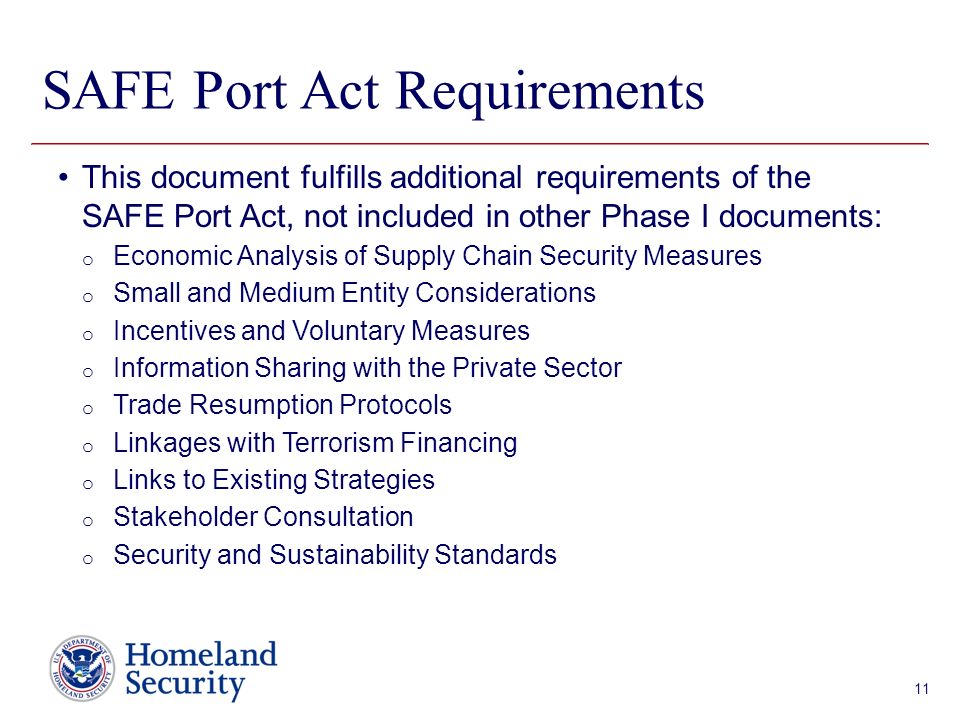 Presenter’s Name June 17, 2003 SAFE Port Act Requirements This document fulfills additional requirements of the SAFE Port Act, not included in other Phase I documents: o Economic Analysis of Supply Chain Security Measures o Small and Medium Entity Considerations o Incentives and Voluntary Measures o Information Sharing with the Private Sector o Trade Resumption Protocols o Linkages with Terrorism Financing o Links to Existing Strategies o Stakeholder Consultation o Security and Sustainability Standards 11